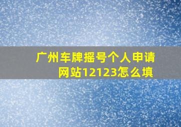 广州车牌摇号个人申请网站12123怎么填