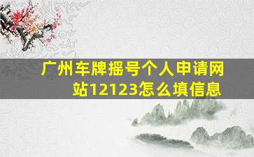 广州车牌摇号个人申请网站12123怎么填信息