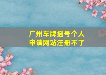 广州车牌摇号个人申请网站注册不了