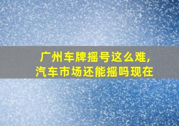 广州车牌摇号这么难,汽车市场还能摇吗现在