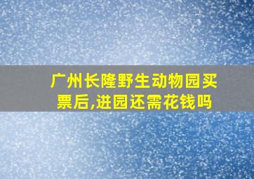 广州长隆野生动物园买票后,进园还需花钱吗