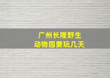 广州长隆野生动物园要玩几天