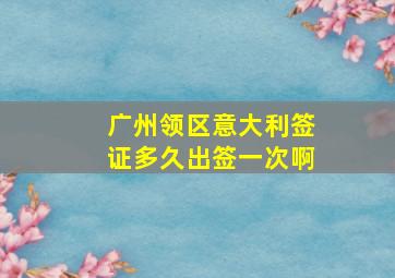 广州领区意大利签证多久出签一次啊