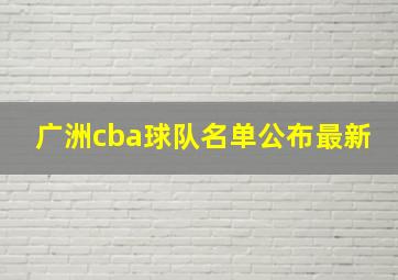 广洲cba球队名单公布最新