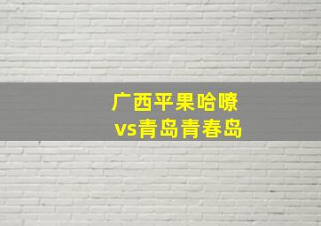 广西平果哈嘹vs青岛青春岛