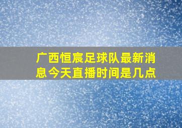 广西恒宸足球队最新消息今天直播时间是几点