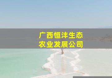 广西恒沣生态农业发展公司