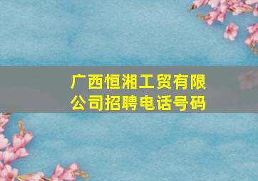 广西恒湘工贸有限公司招聘电话号码