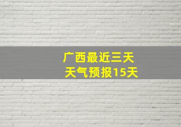 广西最近三天天气预报15天