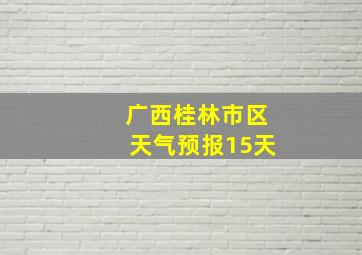 广西桂林市区天气预报15天