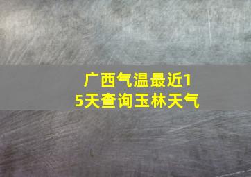 广西气温最近15天查询玉林天气