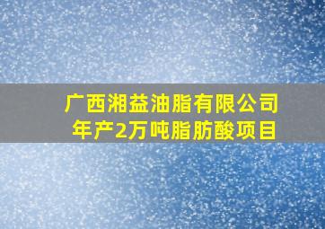 广西湘益油脂有限公司年产2万吨脂肪酸项目