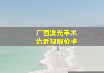 广西激光手术治近视眼价格