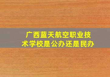 广西蓝天航空职业技术学校是公办还是民办