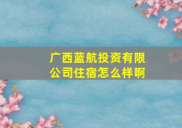 广西蓝航投资有限公司住宿怎么样啊