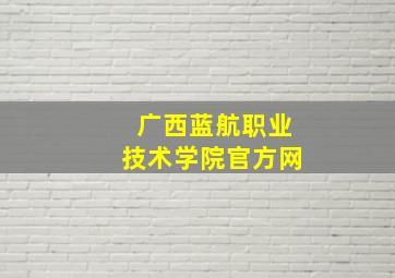 广西蓝航职业技术学院官方网