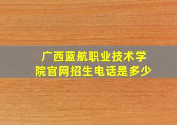 广西蓝航职业技术学院官网招生电话是多少