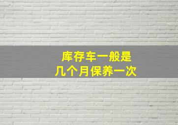 库存车一般是几个月保养一次