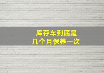 库存车到底是几个月保养一次