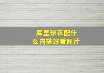 库里球衣配什么内搭好看图片