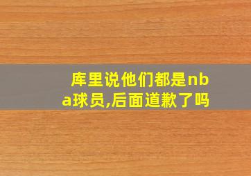 库里说他们都是nba球员,后面道歉了吗