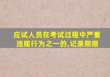 应试人员在考试过程中严重违规行为之一的,记录期限