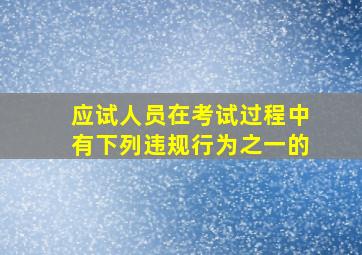 应试人员在考试过程中有下列违规行为之一的