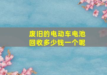 废旧的电动车电池回收多少钱一个呢