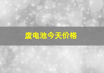 废电池今天价格