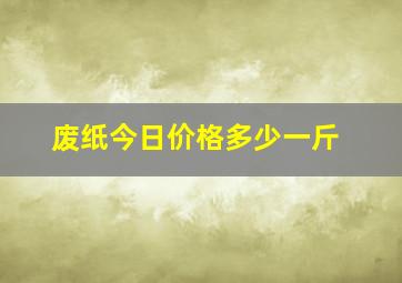 废纸今日价格多少一斤