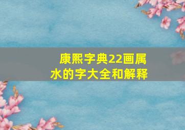 康熙字典22画属水的字大全和解释