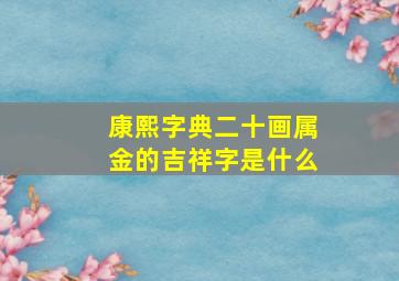 康熙字典二十画属金的吉祥字是什么