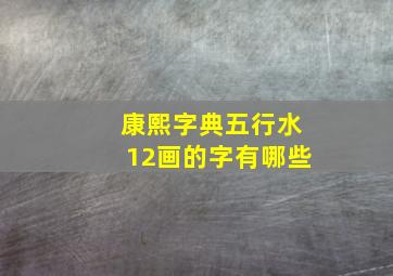 康熙字典五行水12画的字有哪些