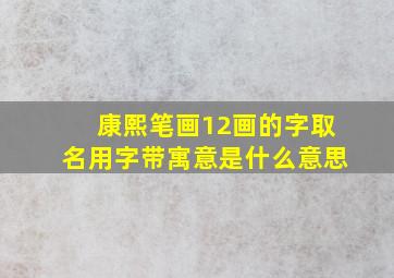 康熙笔画12画的字取名用字带寓意是什么意思