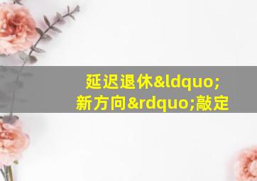 延迟退休“新方向”敲定