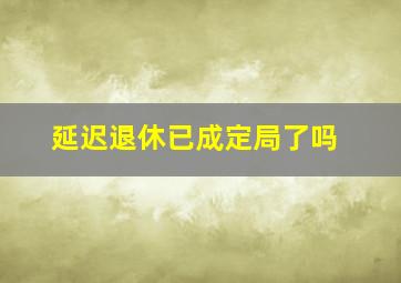 延迟退休已成定局了吗