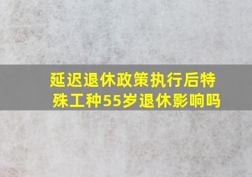 延迟退休政策执行后特殊工种55岁退休影响吗