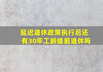 延迟退休政策执行后还有30年工龄提前退休吗