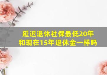 延迟退休社保最低20年和现在15年退休金一样吗