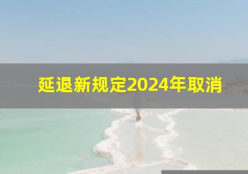 延退新规定2024年取消