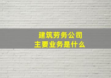 建筑劳务公司主要业务是什么