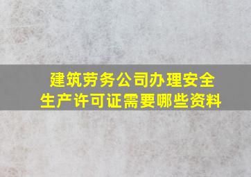 建筑劳务公司办理安全生产许可证需要哪些资料