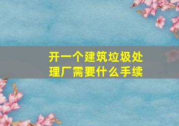 开一个建筑垃圾处理厂需要什么手续