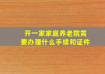 开一家家庭养老院需要办理什么手续和证件