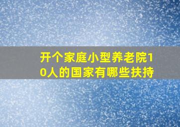 开个家庭小型养老院10人的国家有哪些扶持