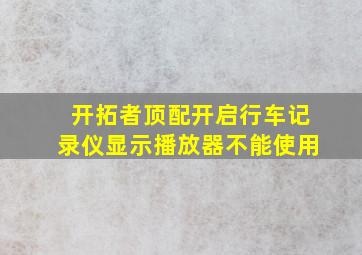 开拓者顶配开启行车记录仪显示播放器不能使用