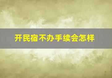 开民宿不办手续会怎样