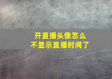 开直播头像怎么不显示直播时间了