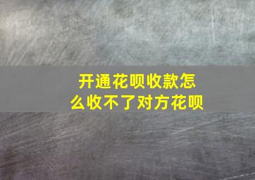 开通花呗收款怎么收不了对方花呗