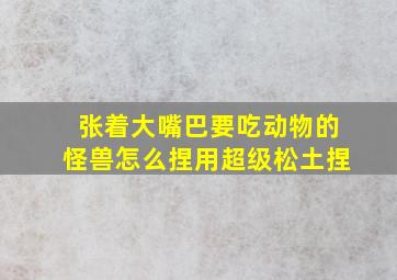 张着大嘴巴要吃动物的怪兽怎么捏用超级松土捏